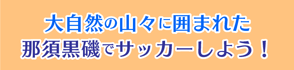 大自然の山々に囲まれた那須黒磯でサッカーをしよう!!
